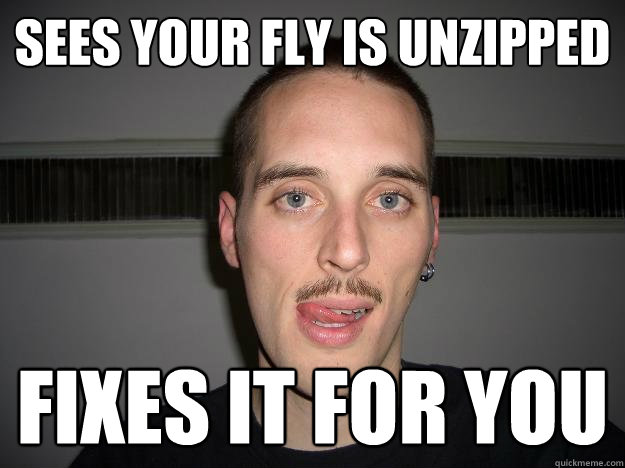 Sees your fly is unzipped; fixes it for you